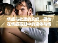 情感與欲望的交織，男性在情感高潮中的液體與情感釋放