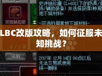 LBC改版攻略，如何征服未知挑戰(zhàn)？
