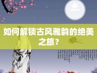 如何解鎖古風雅韻的絕美之旅？