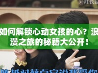 如何解鎖心動女孩的心？浪漫之旅的秘籍大公開！