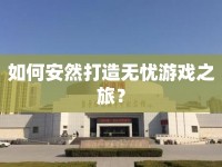 如何安然打造無(wú)憂游戲之旅？