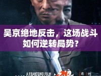 吳京絕地反擊，這場戰(zhàn)斗如何逆轉局勢？