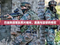 巴基斯坦軍隊照片曝光，英勇與堅韌的背后