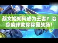 蔡文姬如何成為王者？治愈旋律助你稱霸戰(zhàn)場！