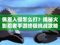 佩恩入侵怎么打？揭秘火影忍者手游終極挑戰(zhàn)攻略
