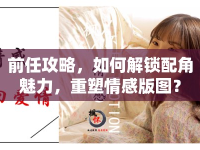 前任攻略，如何解鎖配角魅力，重塑情感版圖？