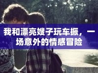 我和漂亮嫂子玩車振，一場意外的情感冒險(xiǎn)