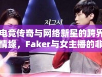 電競傳奇與網(wǎng)絡(luò)新星的跨界情緣，F(xiàn)aker與女主播的非凡故事