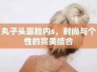 丸子頭露臉內(nèi)s，時尚與個性的完美結(jié)合