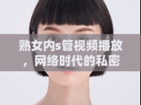熟女內(nèi)s管視頻播放，網(wǎng)絡(luò)時(shí)代的私密探索與倫理反思