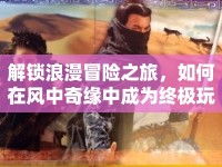 解鎖浪漫冒險之旅，如何在風(fēng)中奇緣中成為終極玩家？