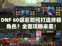 DNF 60級(jí)后如何打造終極角色？全面攻略來襲！