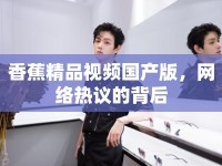 香蕉精品視頻國產(chǎn)版，網(wǎng)絡(luò)熱議的背后