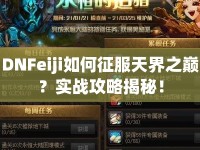 DNFeiji如何征服天界之巔？實(shí)戰(zhàn)攻略揭秘！
