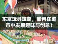 東京玩具攻略，如何在城市中發(fā)現(xiàn)趣味與創(chuàng)意？
