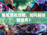 紫龍游戲攻略，如何解鎖新境界？
