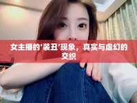 女主播的‘裝丑’現(xiàn)象，真實與虛幻的交織