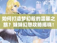 如何打造夢幻般的溫馨之旅？妹妹幻想攻略揭曉！