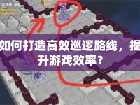 如何打造高效巡邏路線，提升游戲效率？
