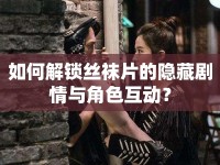 如何解鎖絲襪片的隱藏劇情與角色互動(dòng)？