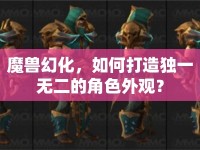 魔獸幻化，如何打造獨(dú)一無(wú)二的角色外觀？
