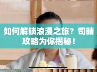 如何解鎖浪漫之旅？司晴攻略為你揭秘！