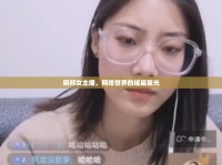 明邦女主播，網(wǎng)絡(luò)世界的璀璨星光