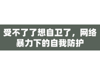 受不了了想自衛(wèi)了，網(wǎng)絡(luò)暴力下的自我防護