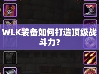 WLK裝備如何打造頂級(jí)戰(zhàn)斗力？