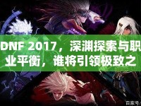 DNF 2017，深淵探索與職業(yè)平衡，誰(shuí)將引領(lǐng)極致之旅？