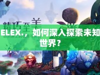 ELEX.，如何深入探索未知世界？