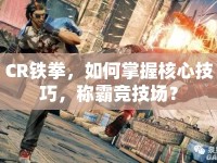 CR鐵拳，如何掌握核心技巧，稱霸競技場？