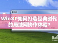 WinXP如何打造經(jīng)典時(shí)代的局域網(wǎng)協(xié)作體驗(yàn)？