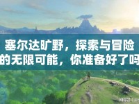 塞爾達(dá)曠野，探索與冒險(xiǎn)的無(wú)限可能，你準(zhǔn)備好了嗎？
