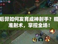 后羿如何發(fā)育成神射手？精準射術，掌控全場！
