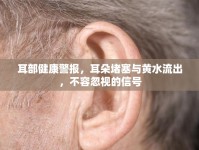 耳部健康警報(bào)，耳朵堵塞與黃水流出，不容忽視的信號(hào)