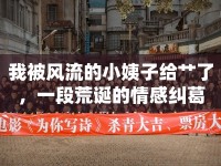 我被風(fēng)流的小姨子給艸了，一段荒誕的情感糾葛