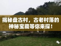 揭秘盤古村，古老村落的神秘寶藏等你來探！