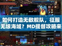 如何打造無敵艦隊，征服無垠海域？MD提督攻略來幫你！