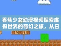 香蕉少女動(dòng)漫視頻探索虛擬世界的奇幻之旅，從日常到冒險(xiǎn)的跨越