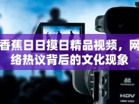 香蕉日日摸日精品視頻，網(wǎng)絡(luò)熱議背后的文化現(xiàn)象