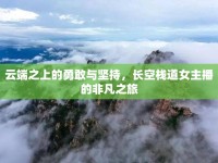 云端之上的勇敢與堅(jiān)持，長(zhǎng)空棧道女主播的非凡之旅