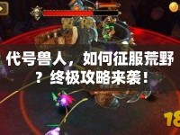 代號(hào)獸人，如何征服荒野？終極攻略來襲！
