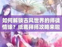 如何解鎖古風(fēng)世界的師徒情緣？紙鳶拜師攻略來啦！