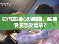 如何掌握心動(dòng)瞬間，解鎖浪漫戀愛(ài)篇章？