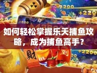 如何輕松掌握樂天捕魚攻略，成為捕魚高手？