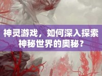 神靈游戲，如何深入探索神秘世界的奧秘？