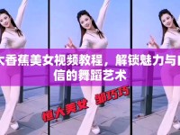 太香蕉美女視頻教程，解鎖魅力與自信的舞蹈藝術