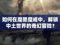如何在魔獸魔戒中，解鎖中土世界的奇幻冒險？