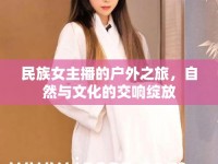 民族女主播的戶外之旅，自然與文化的交響綻放